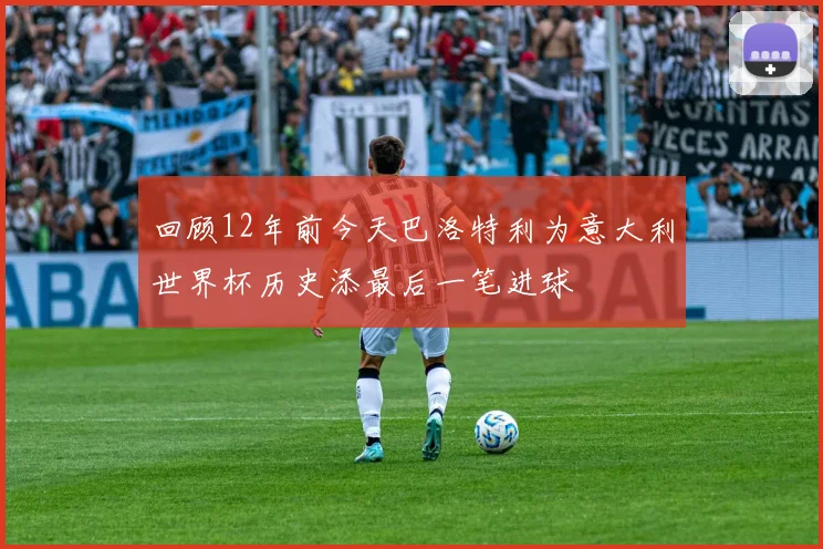 回顾12年前今天巴洛特利为意大利世界杯历史添最后一笔进球
