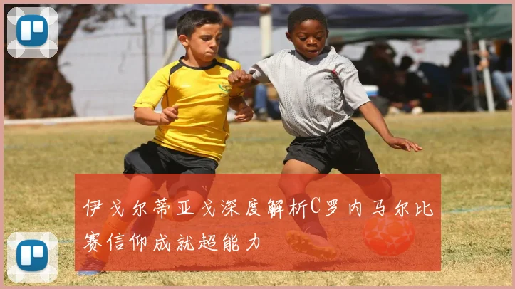 伊戈尔蒂亚戈深度解析C罗内马尔比赛信仰成就超能力