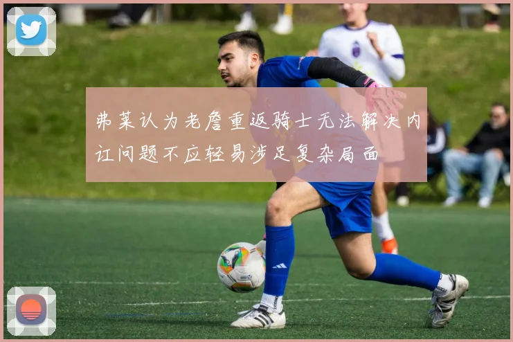 弗莱认为老詹重返骑士无法解决内讧问题不应轻易涉足复杂局面