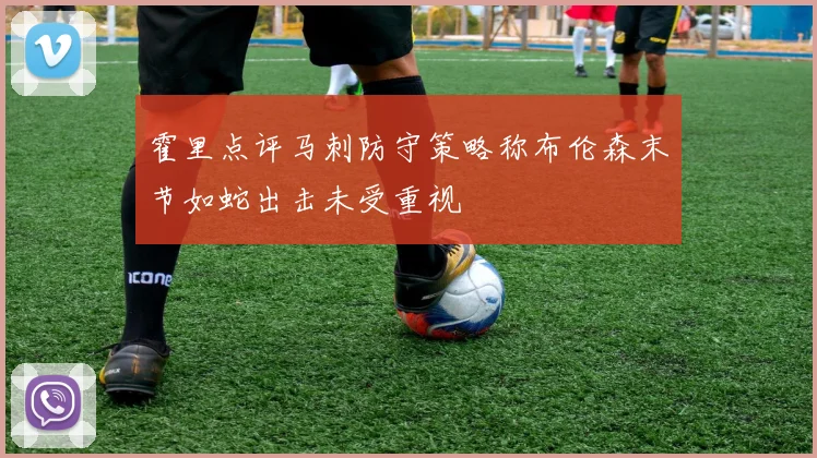 霍里点评马刺防守策略称布伦森末节如蛇出击未受重视