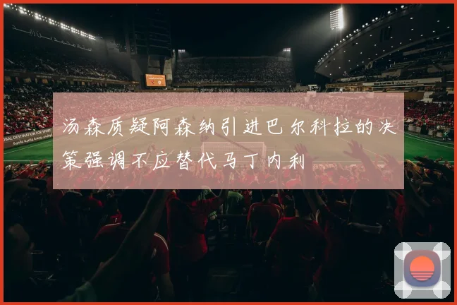 汤森质疑阿森纳引进巴尔科拉的决策强调不应替代马丁内利