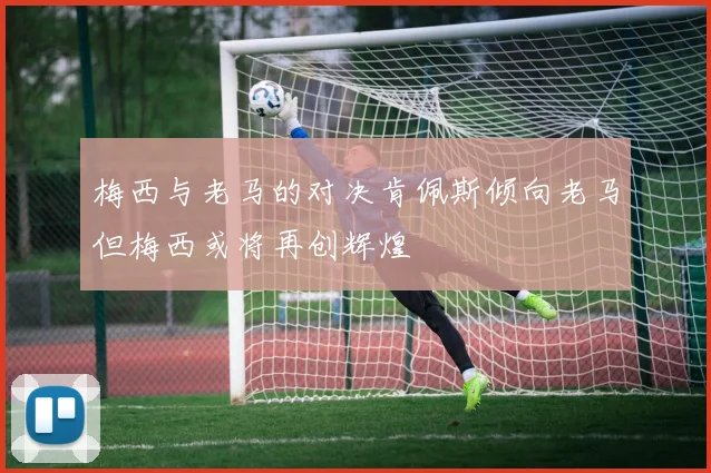 梅西与老马的对决肯佩斯倾向老马但梅西或将再创辉煌