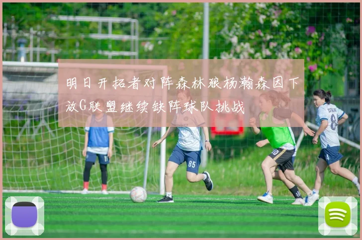 明日开拓者对阵森林狼杨瀚森因下放G联盟继续缺阵球队挑战