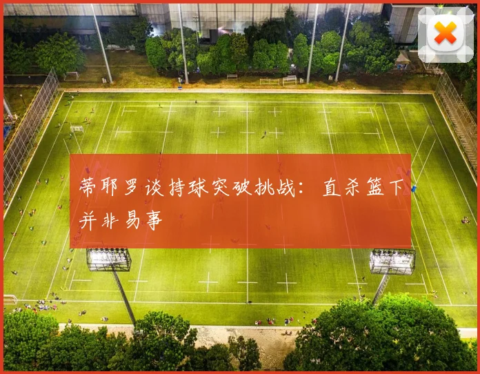蒂耶罗谈持球突破挑战：直杀篮下并非易事