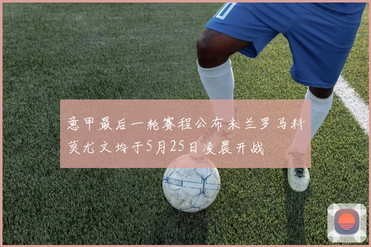 意甲最后一轮赛程公布米兰罗马科莫尤文均于5月25日凌晨开战