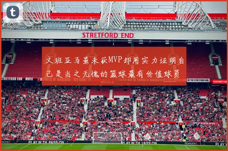 文班亚马虽未获MVP却用实力证明自己是当之无愧的篮球最有价值球员