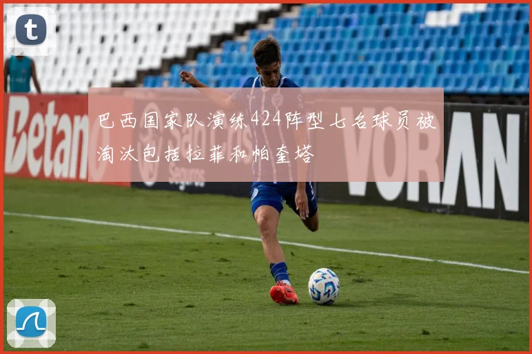 巴西国家队演练424阵型七名球员被淘汰包括拉菲和帕奎塔