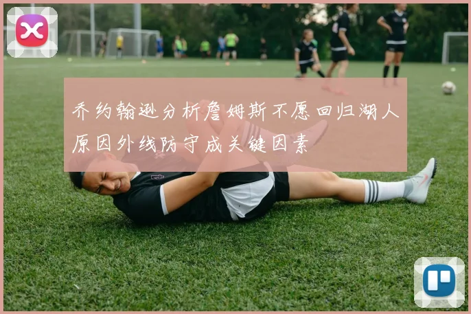乔约翰逊分析詹姆斯不愿回归湖人原因外线防守成关键因素