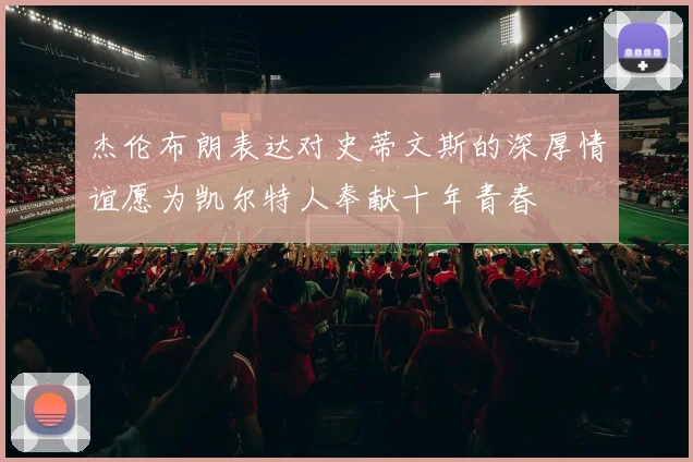 杰伦布朗表达对史蒂文斯的深厚情谊愿为凯尔特人奉献十年青春