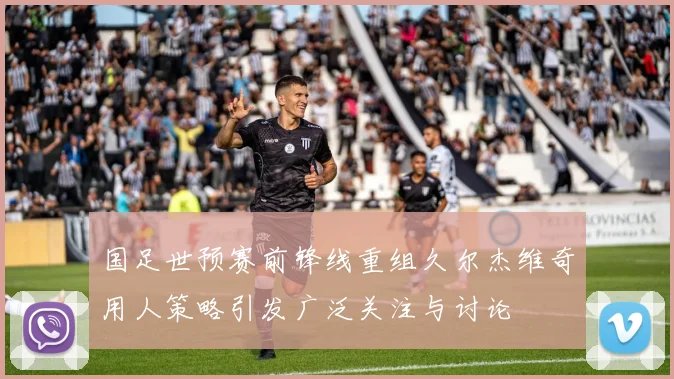 国足世预赛前锋线重组久尔杰维奇用人策略引发广泛关注与讨论