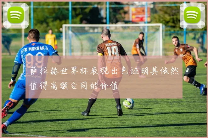 萨拉赫世界杯表现出色证明其依然值得高额合同的价值