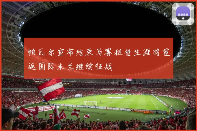 帕瓦尔宣布结束马赛租借生涯将重返国际米兰继续征战