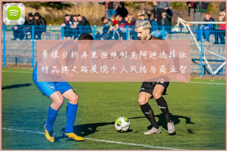 勇媒分析库里拒绝耐克阿迪选择独特品牌之路展现个人风格与商业智慧