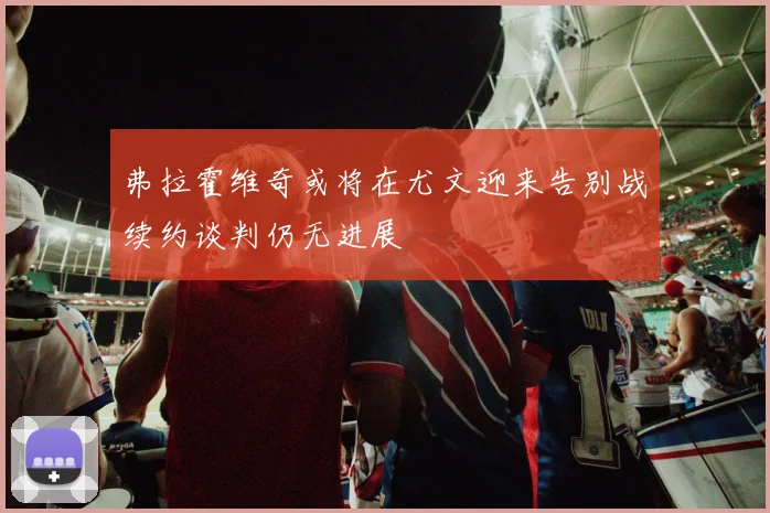 弗拉霍维奇或将在尤文迎来告别战续约谈判仍无进展