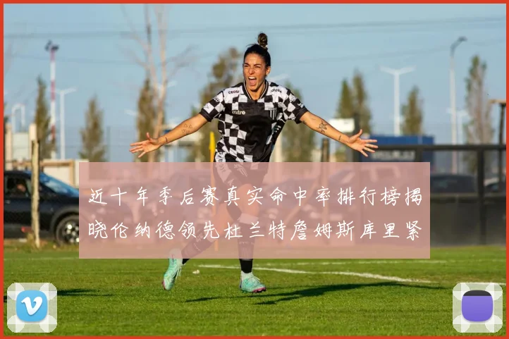 近十年季后赛真实命中率排行榜揭晓伦纳德领先杜兰特詹姆斯库里紧随其后