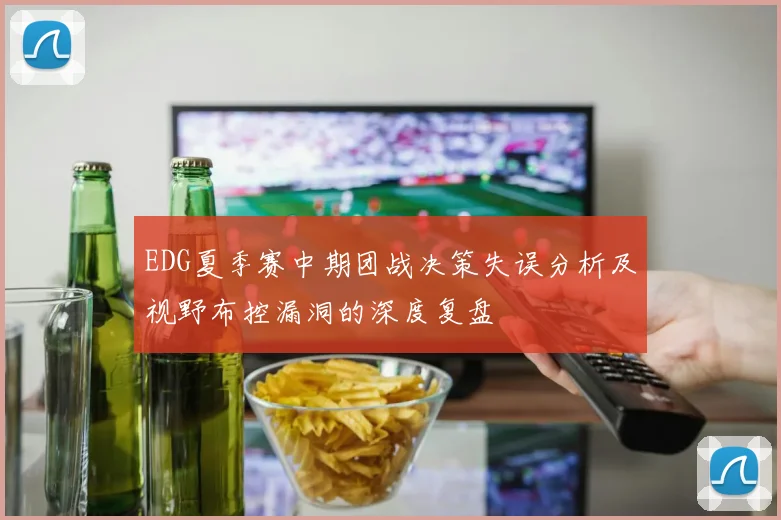 EDG夏季赛中期团战决策失误分析及视野布控漏洞的深度复盘
