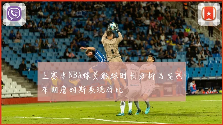 上赛季NBA球员触球时长分析马克西布朗詹姆斯表现对比
