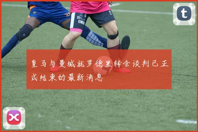 皇马与曼城就罗德里转会谈判已正式结束的最新消息