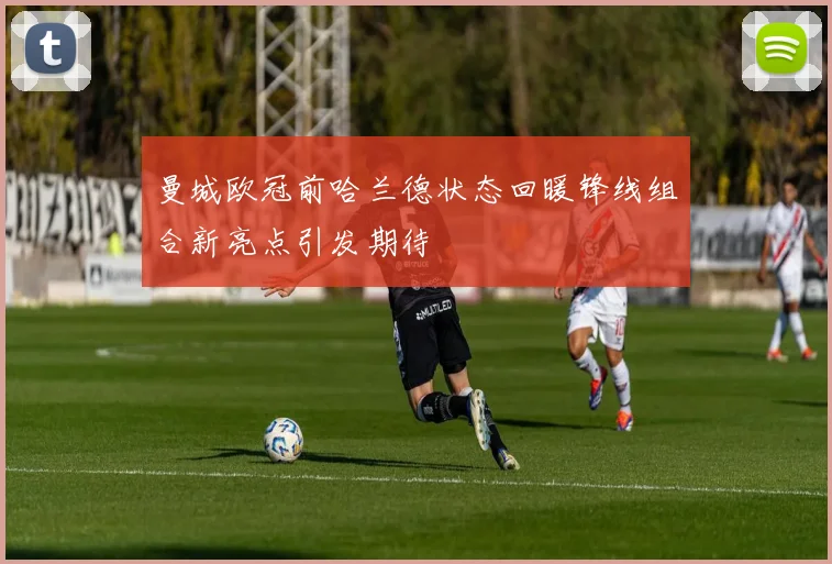 曼城欧冠前哈兰德状态回暖锋线组合新亮点引发期待