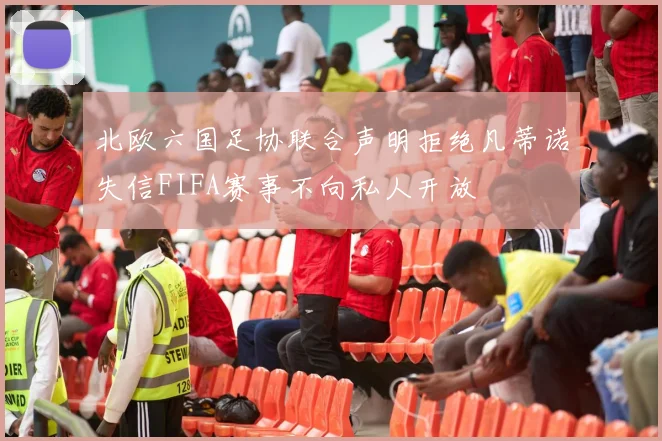 北欧六国足协联合声明拒绝凡蒂诺失信FIFA赛事不向私人开放
