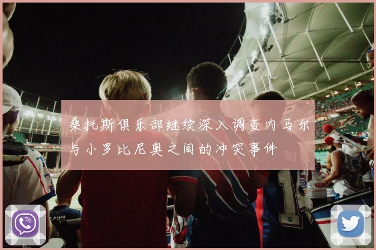 桑托斯俱乐部继续深入调查内马尔与小罗比尼奥之间的冲突事件