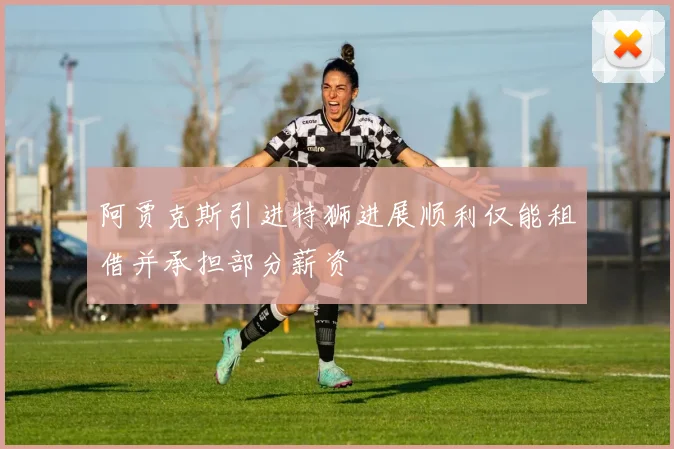 阿贾克斯引进特狮进展顺利仅能租借并承担部分薪资