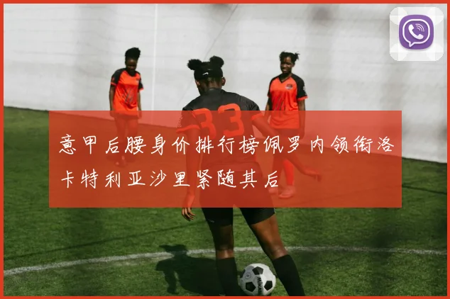 意甲后腰身价排行榜佩罗内领衔洛卡特利亚沙里紧随其后