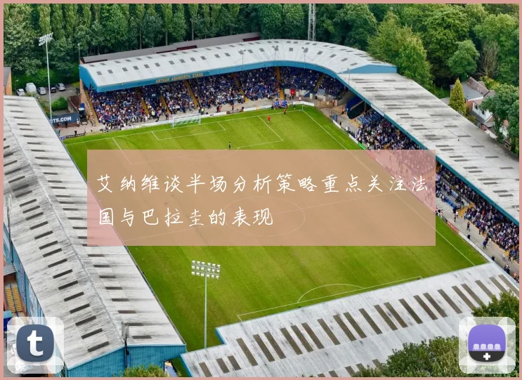 艾纳维谈半场分析策略重点关注法国与巴拉圭的表现