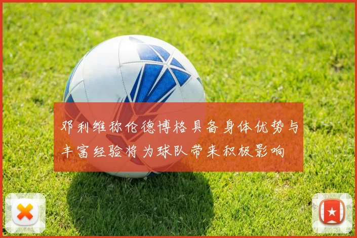 邓利维称伦德博格具备身体优势与丰富经验将为球队带来积极影响