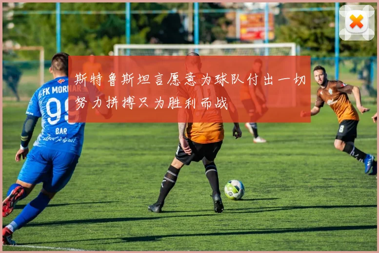 斯特鲁斯坦言愿意为球队付出一切努力拼搏只为胜利而战