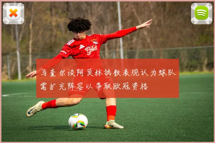马奎尔谈阿莫林执教表现认为球队需扩充阵容以争取欧冠资格