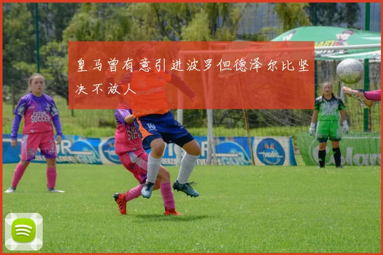 皇马曾有意引进波罗但德泽尔比坚决不放人