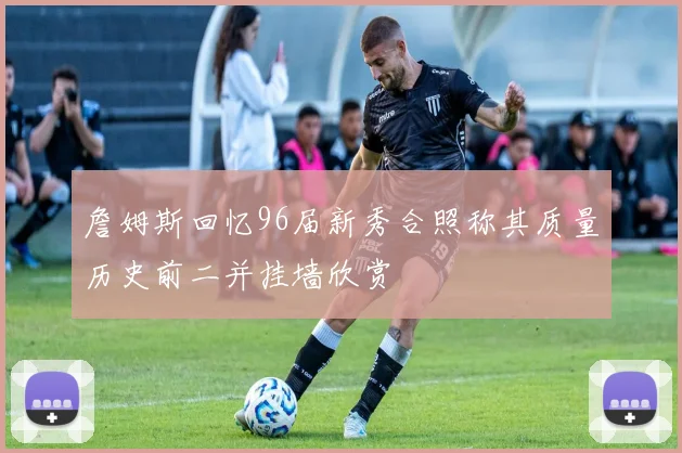 詹姆斯回忆96届新秀合照称其质量历史前二并挂墙欣赏