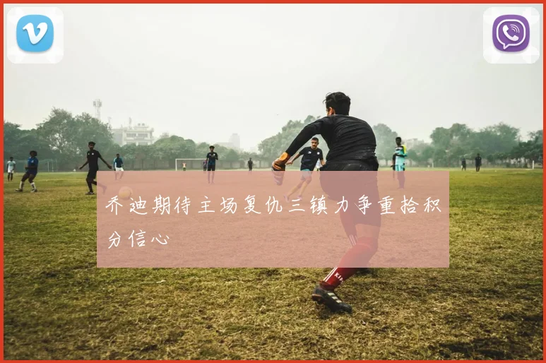 乔迪期待主场复仇三镇力争重拾积分信心